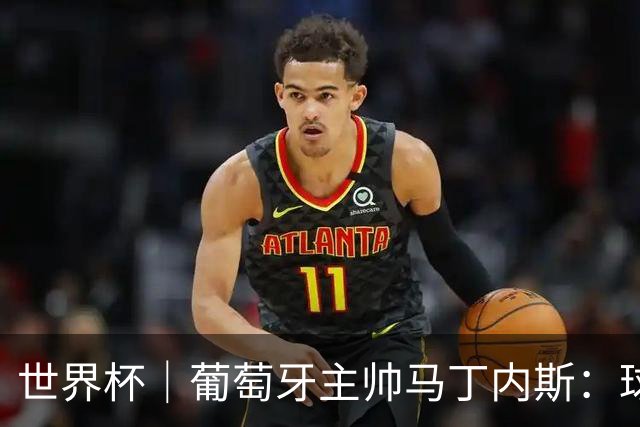 世界杯｜葡萄牙主帅马丁内斯：球队需要进球时换下C罗毫无道理