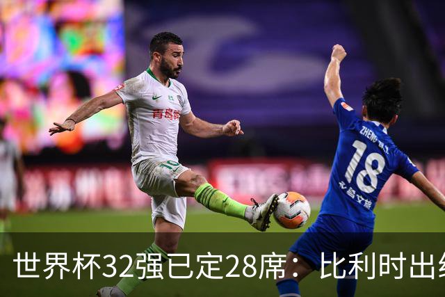 世界杯32强已定28席：比利时出线塞内加尔晋级 韩国继续等待