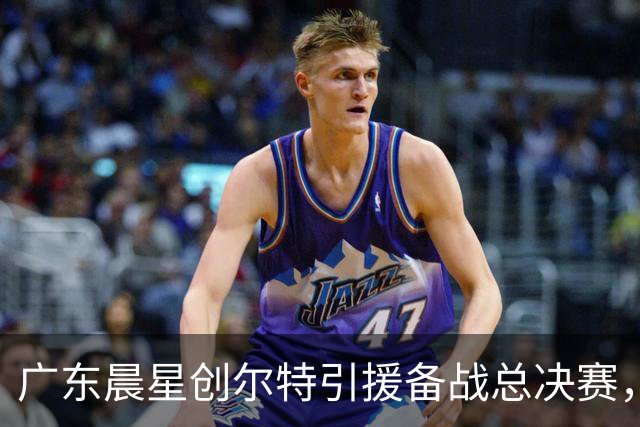 广东晨星创尔特引援备战总决赛，中冠赛场重现归化强援？
