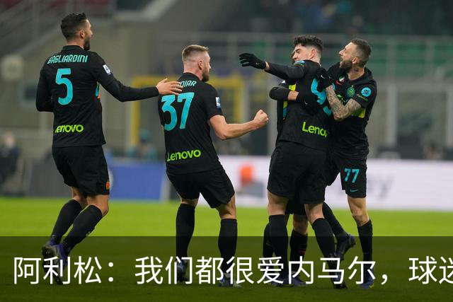 阿利松：我们都很爱内马尔，球迷的欢呼体现了我们对他回归的感受