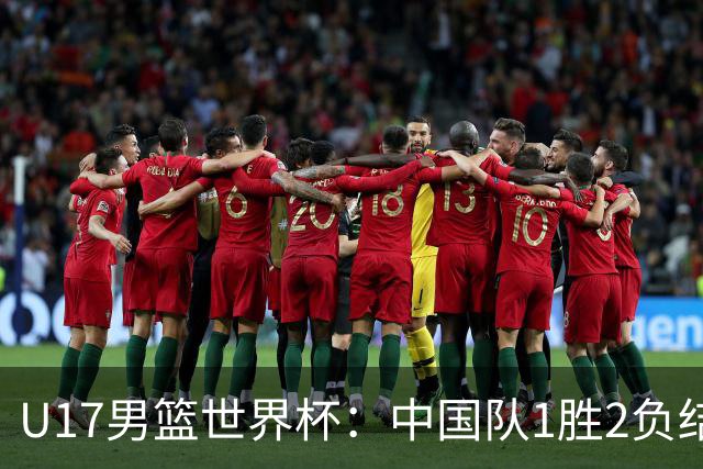 U17男篮世界杯：中国队1胜2负结束小组赛